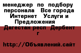 менеджер  по  подбору  персонала - Все города Интернет » Услуги и Предложения   . Дагестан респ.,Дербент г.